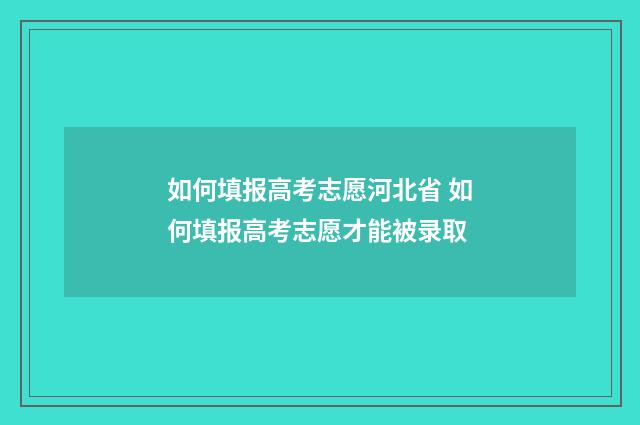 如何填报高考志愿河北省 如何填报高考志愿才能被录取