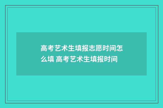 高考艺术生填报志愿时间怎么填 高考艺术生填报时间