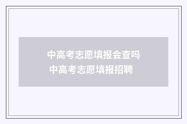 中高考志愿填报会查吗 中高考志愿填报招聘