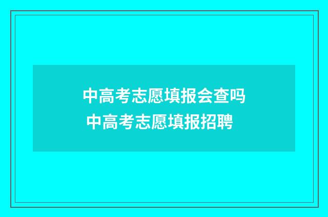 中高考志愿填报会查吗 中高考志愿填报招聘