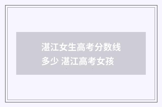 湛江女生高考分数线多少 湛江高考女孩