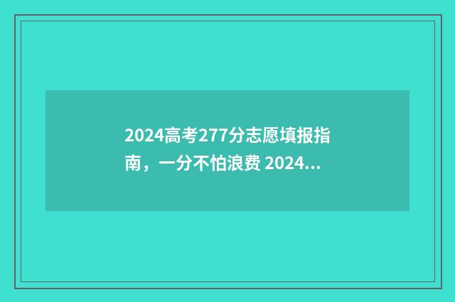 2024高考277分志愿填报指南，一分不怕浪费 2024高考满分多少