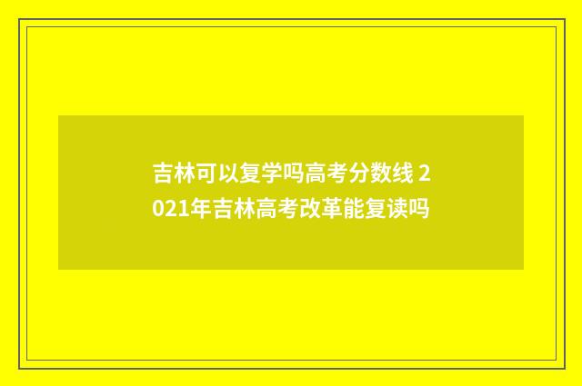 吉林可以复学吗高考分数线 2021年吉林高考改革能复读吗