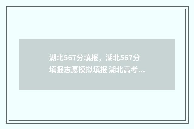 湖北567分填报,湖北567分填报志愿模拟填报 湖北高考567分算几本
