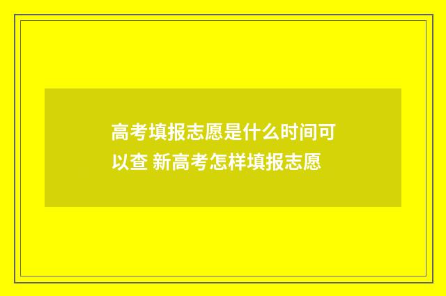 高考填报志愿是什么时间可以查 新高考怎样填报志愿