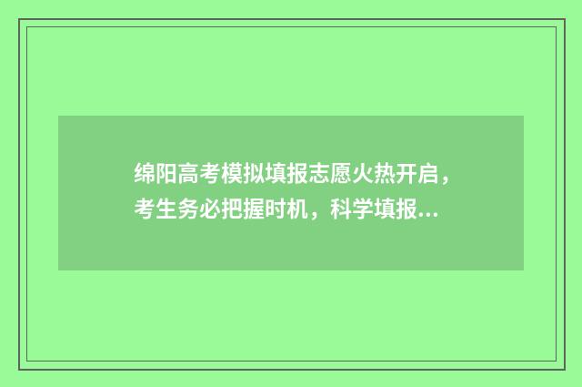绵阳高考模拟填报志愿火热开启,考生务必把握时机,科学填报,铸就锦绣前程! 绵阳高考模拟填报系统