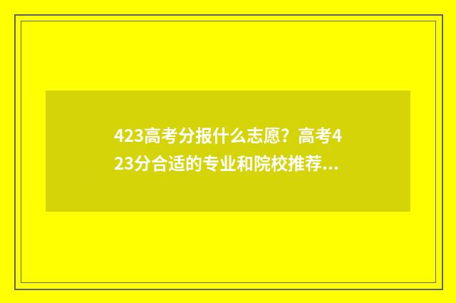 423高考分报什么志愿？高考423分合适的专业和院校推荐 高考成绩423分报什么学校好