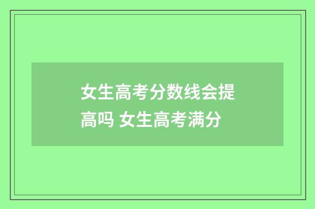 女生高考分数线会提高吗 女生高考满分