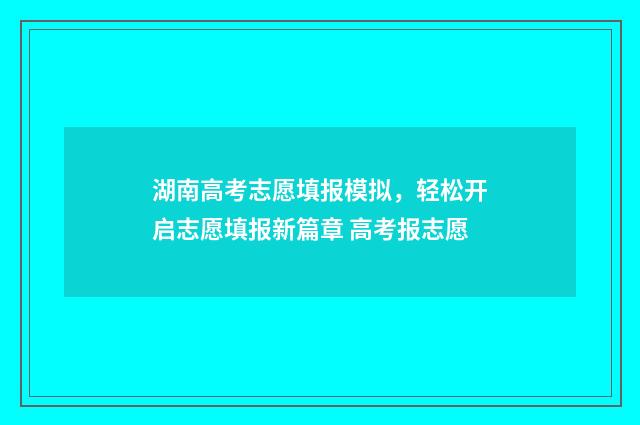 湖南高考志愿填报模拟，轻松开启志愿填报新篇章 高考报志愿