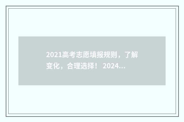2021高考志愿填报规则,了解变化,合理选择! 2024高考填志愿