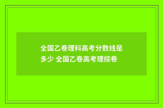 全国乙卷理科高考分数线是多少 全国乙卷高考理综卷