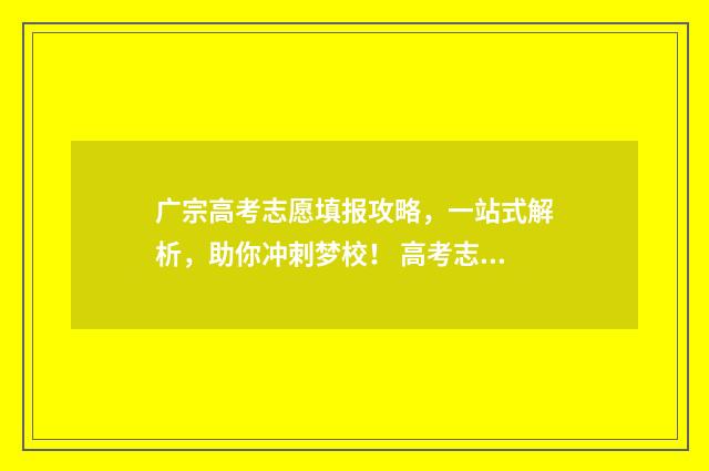 广宗高考志愿填报攻略，一站式解析，助你冲刺梦校！ 高考志愿填报河北2021