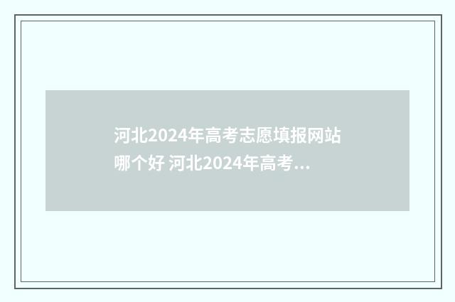 河北2024年高考志愿填报网站哪个好 河北2024年高考录取分数线