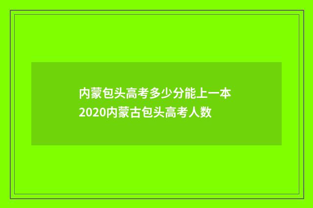 内蒙包头高考多少分能上一本 2020内蒙古包头高考人数