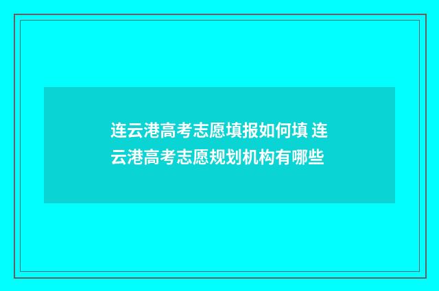 连云港高考志愿填报如何填 连云港高考志愿规划机构有哪些