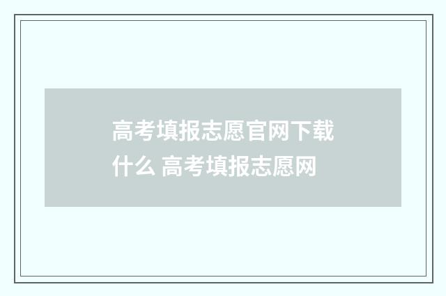 高考填报志愿官网下载什么 高考填报志愿网