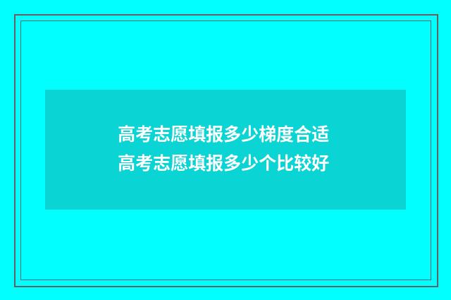 高考志愿填报多少梯度合适 高考志愿填报多少个比较好