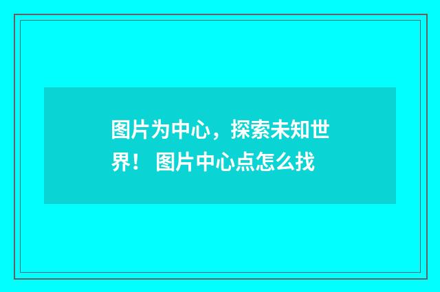 图片为中心，探索未知世界！ 图片中心点怎么找
