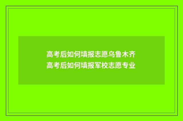 高考后如何填报志愿乌鲁木齐 高考后如何填报军校志愿专业