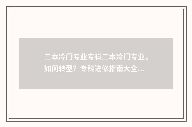 二本冷门专业专科二本冷门专业，如何转型？专科进修指南大全 二本冷门专业真的一文不值吗
