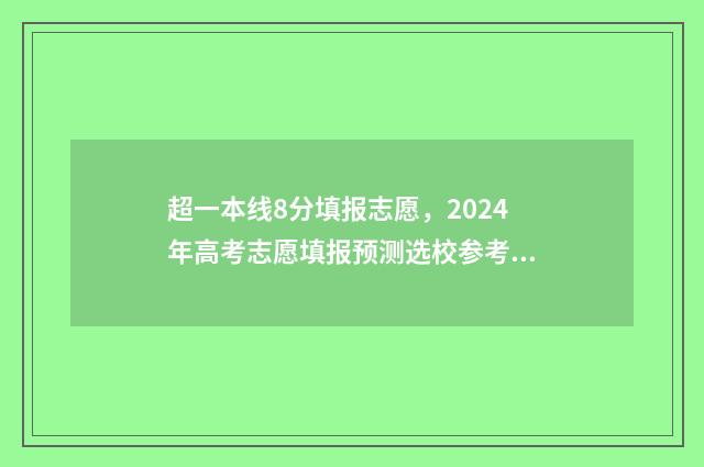 超一本线8分填报志愿,2024年高考志愿填报预测选校参考 超过一本线8分,是压线生吗?
