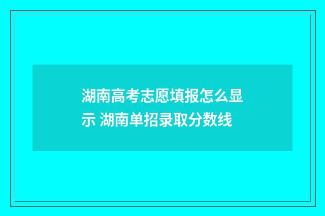 湖南高考志愿填报怎么显示 湖南单招录取分数线