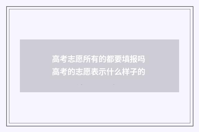 高考志愿所有的都要填报吗 高考的志愿表示什么样子的