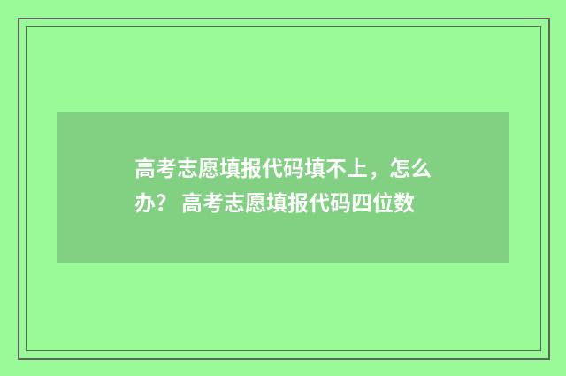 高考志愿填报代码填不上，怎么办？ 高考志愿填报代码四位数