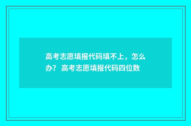 高考志愿填报代码填不上，怎么办？ 高考志愿填报代码四位数