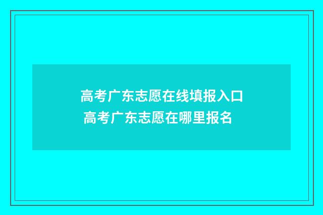 高考广东志愿在线填报入口 高考广东志愿在哪里报名