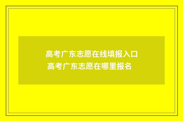 高考广东志愿在线填报入口 高考广东志愿在哪里报名
