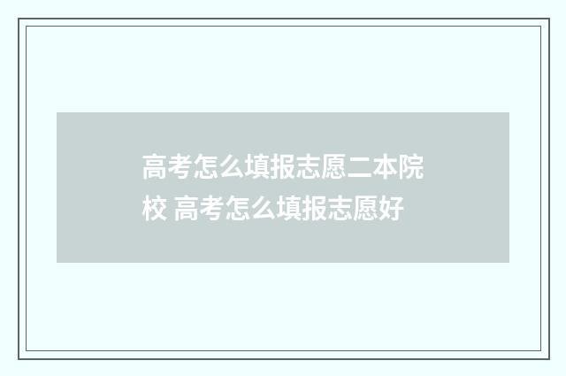 高考怎么填报志愿二本院校 高考怎么填报志愿好
