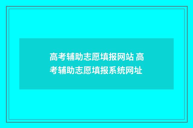 高考辅助志愿填报网站 高考辅助志愿填报系统网址