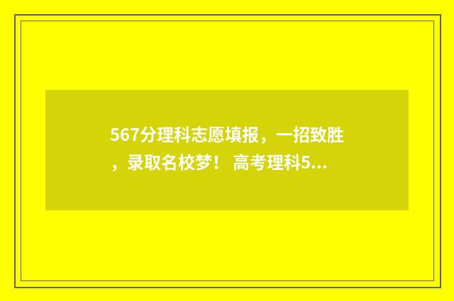 567分理科志愿填报，一招致胜，录取名校梦！ 高考理科576分什么概念