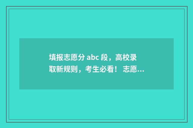 填报志愿分 abc 段，高校录取新规则，考生必看！ 志愿填报的abcd等段怎么理解
