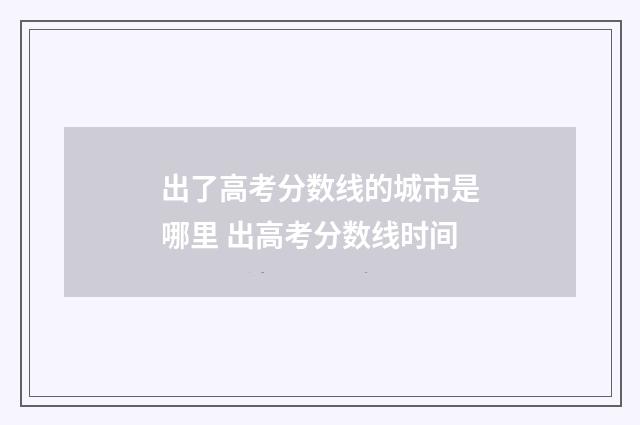 出了高考分数线的城市是哪里 出高考分数线时间