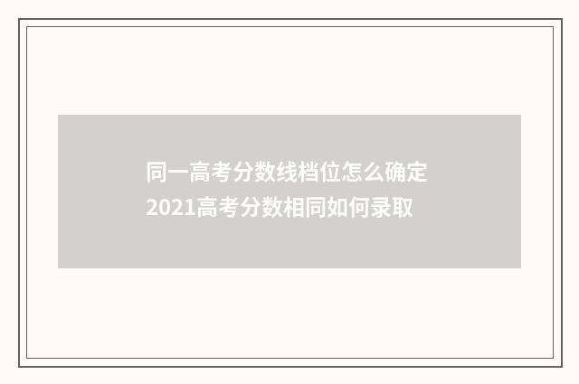 同一高考分数线档位怎么确定 2021高考分数相同如何录取
