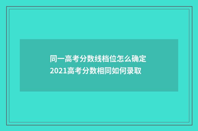 同一高考分数线档位怎么确定 2021高考分数相同如何录取
