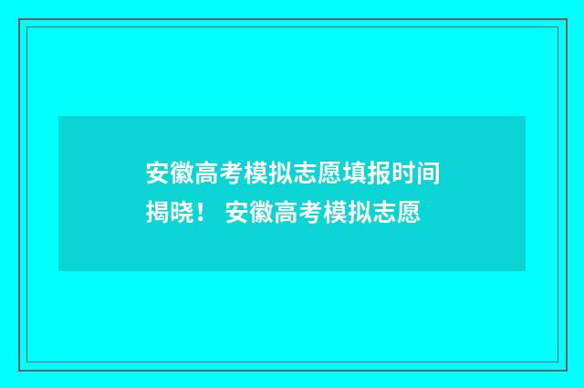安徽高考模拟志愿填报时间揭晓! 安徽高考模拟志愿
