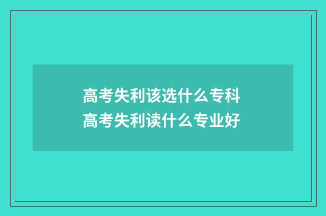 高考失利该选什么专科 高考失利读什么专业好