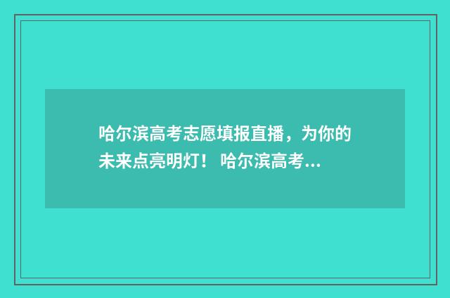 哈尔滨高考志愿填报直播，为你的未来点亮明灯！ 哈尔滨高考志愿者