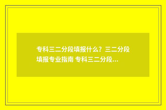 专科三二分段填报什么？三二分段填报专业指南 专科三二分段可以转专业吗
