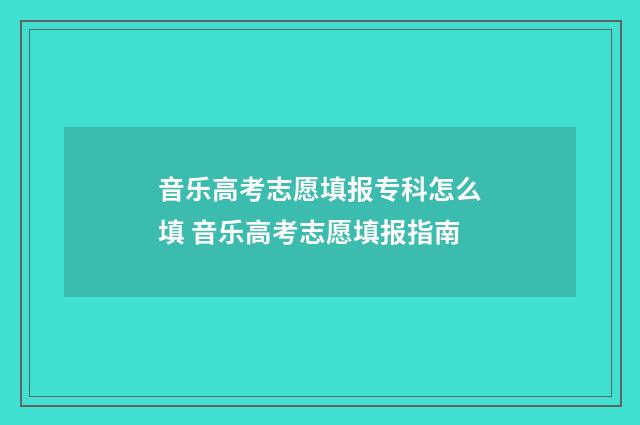 音乐高考志愿填报专科怎么填 音乐高考志愿填报指南