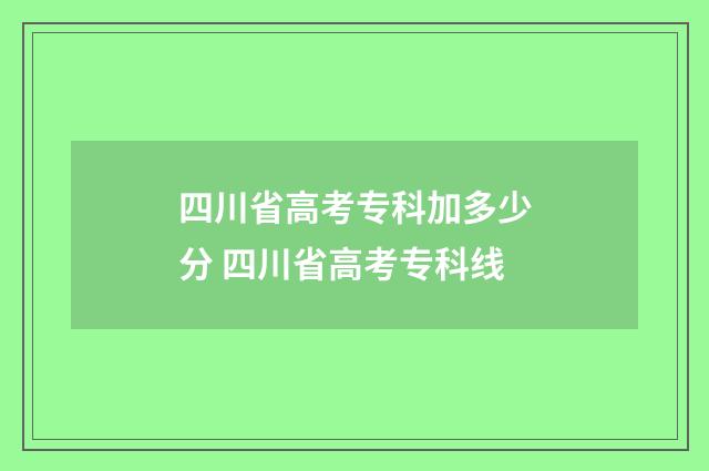 四川省高考专科加多少分 四川省高考专科线