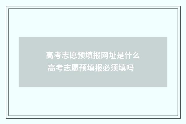 高考志愿预填报网址是什么 高考志愿预填报必须填吗