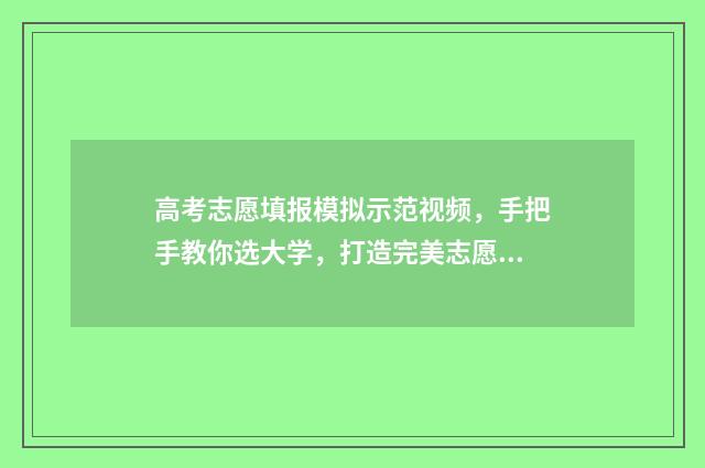 高考志愿填报模拟示范视频，手把手教你选大学，打造完美志愿表 高考志愿填报模拟表