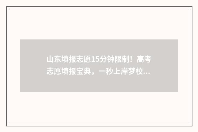 山东填报志愿15分钟限制！高考志愿填报宝典，一秒上岸梦校！ 山东填报志愿时间和截止时间