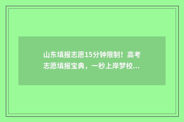 山东填报志愿15分钟限制！高考志愿填报宝典，一秒上岸梦校！ 山东填报志愿时间和截止时间