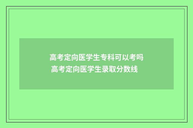 高考定向医学生专科可以考吗 高考定向医学生录取分数线