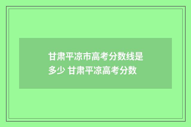 甘肃平凉市高考分数线是多少 甘肃平凉高考分数